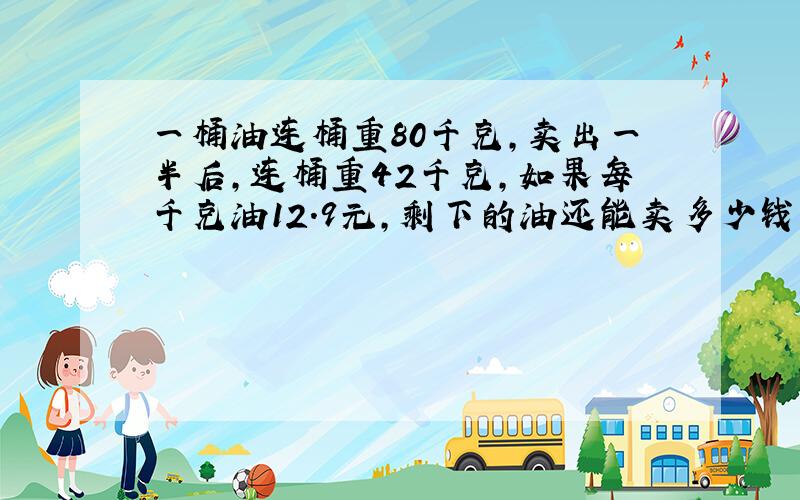 一桶油连桶重80千克,卖出一半后,连桶重42千克,如果每千克油12.9元,剩下的油还能卖多少钱?算式: