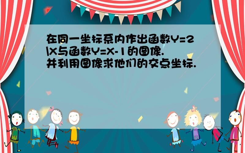 在同一坐标系内作出函数Y=2\X与函数Y=X-1的图像.并利用图像求他们的交点坐标.