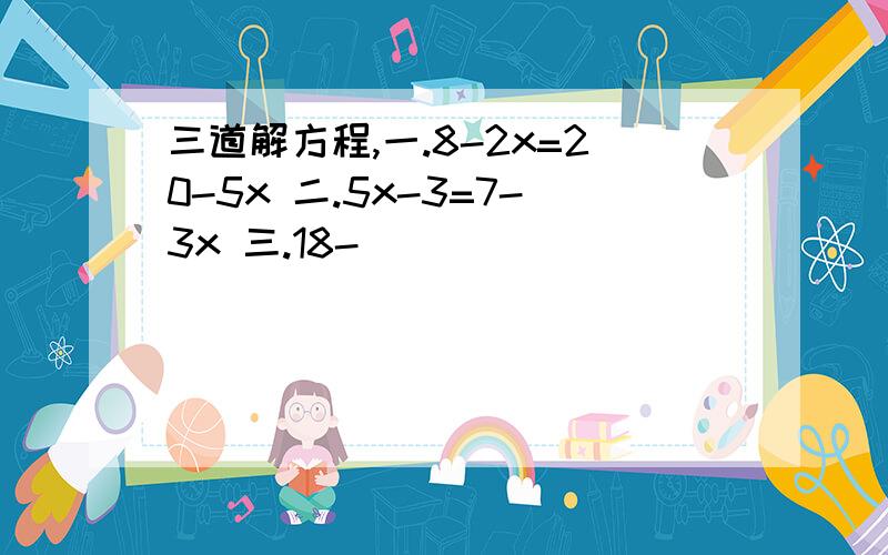 三道解方程,一.8-2x=20-5x 二.5x-3=7-3x 三.18-