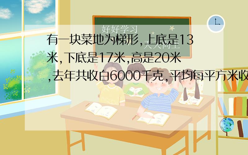 有一块菜地为梯形,上底是13米,下底是17米,高是20米,去年共收白6000千克,平均每平方米收白菜多少千克?