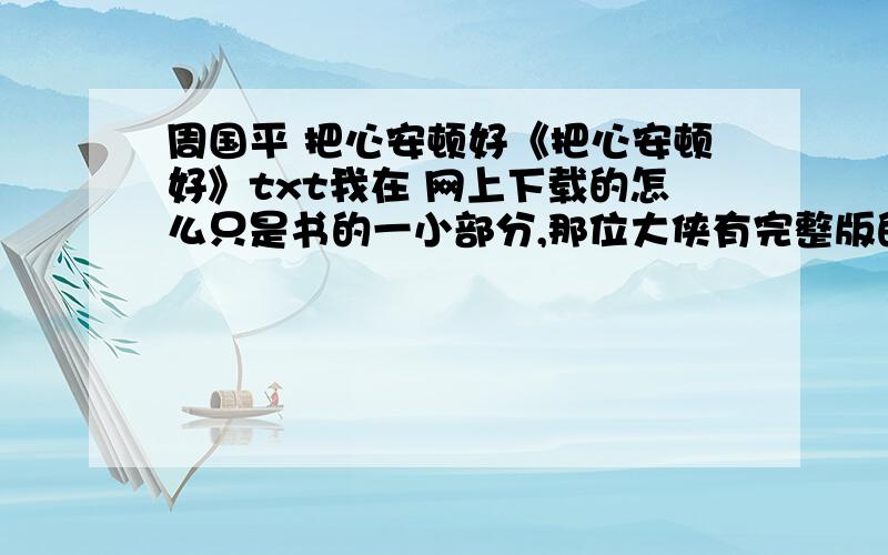 周国平 把心安顿好《把心安顿好》txt我在 网上下载的怎么只是书的一小部分,那位大侠有完整版的啊,我感激不尽