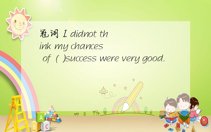 冠词 I didnot think my chances of ( )success were very good.