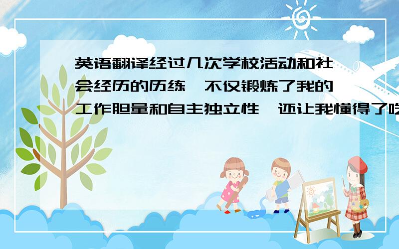 英语翻译经过几次学校活动和社会经历的历练,不仅锻炼了我的工作胆量和自主独立性,还让我懂得了吃苦耐劳,同时也使我具备了较强