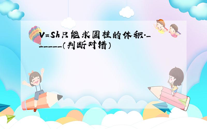 V=Sh只能求圆柱的体积．______（判断对错）