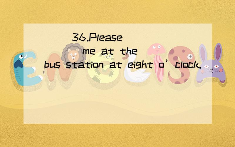 ( )36.Please ____ me at the bus station at eight o’clock.