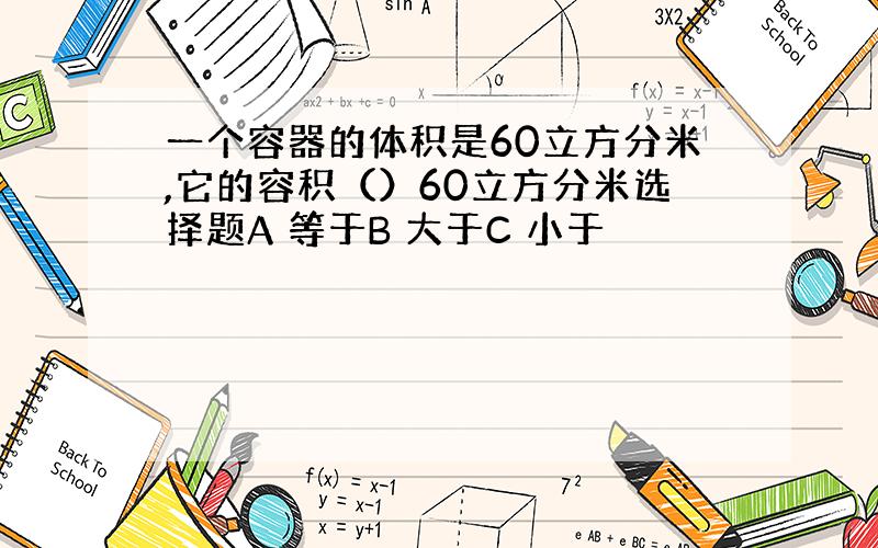 一个容器的体积是60立方分米,它的容积（）60立方分米选择题A 等于B 大于C 小于