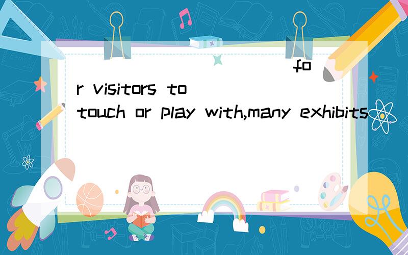 ___________ for visitors to touch or play with,many exhibits