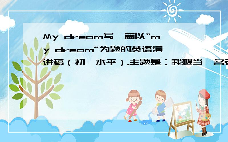 My dream写一篇以“my dream”为题的英语演讲稿（初一水平）.主题是：我想当一名老师,因为.,为了达到这个目