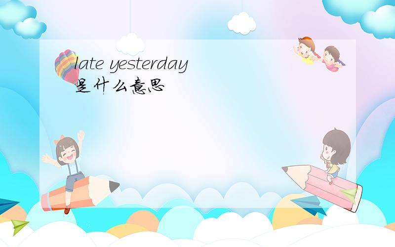 late yesterday是什么意思