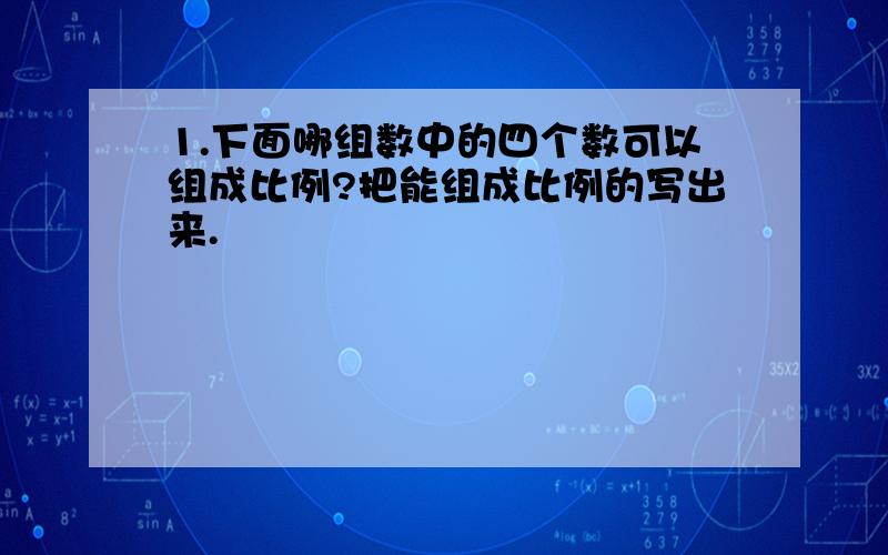 1.下面哪组数中的四个数可以组成比例?把能组成比例的写出来.