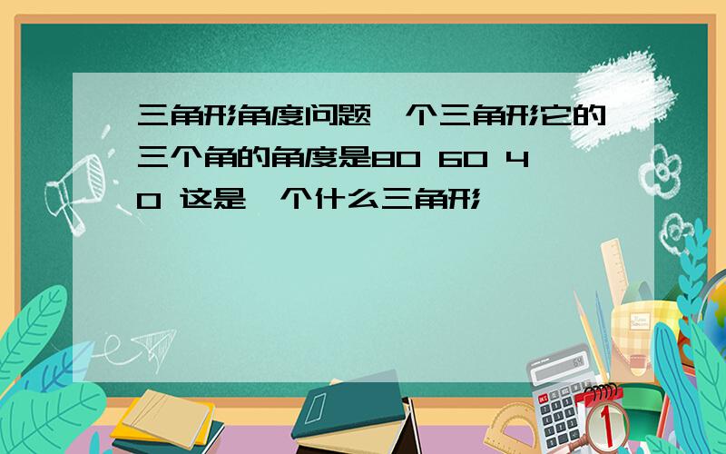 三角形角度问题一个三角形它的三个角的角度是80 60 40 这是一个什么三角形