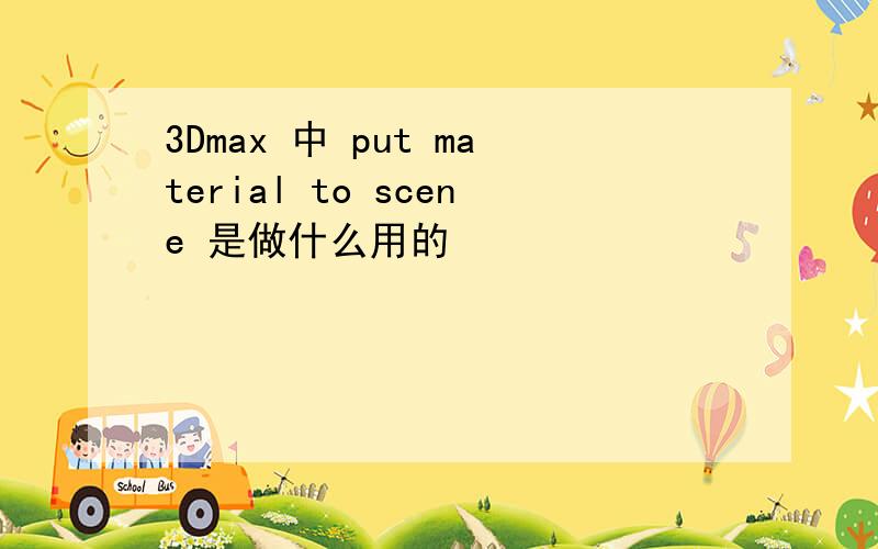 3Dmax 中 put material to scene 是做什么用的