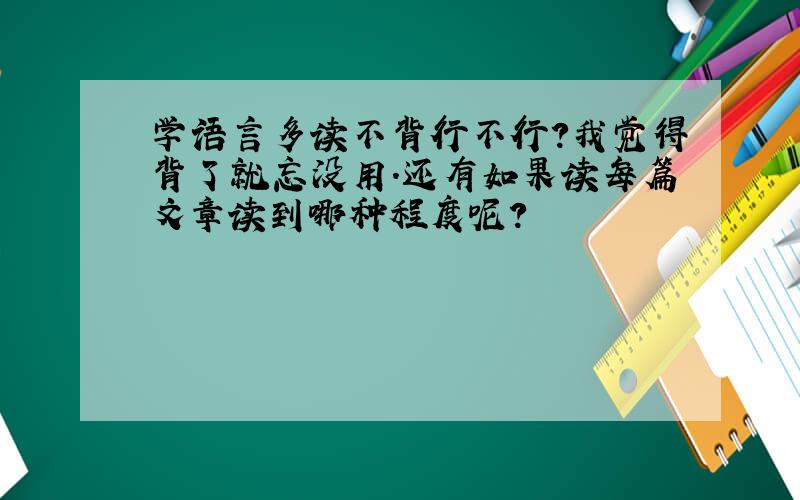 学语言多读不背行不行?我觉得背了就忘没用.还有如果读每篇文章读到哪种程度呢?