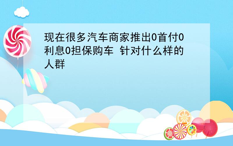 现在很多汽车商家推出0首付0利息0担保购车 针对什么样的人群