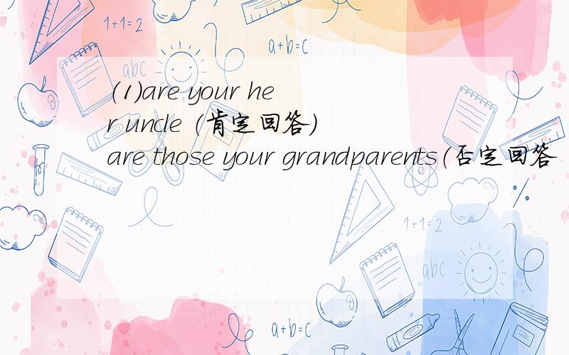 （1）are your her uncle （肯定回答）are those your grandparents（否定回答