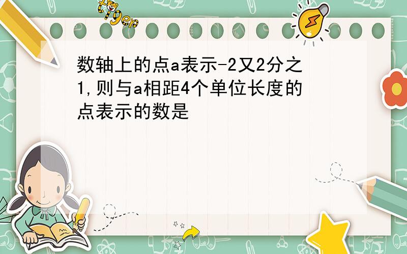 数轴上的点a表示-2又2分之1,则与a相距4个单位长度的点表示的数是