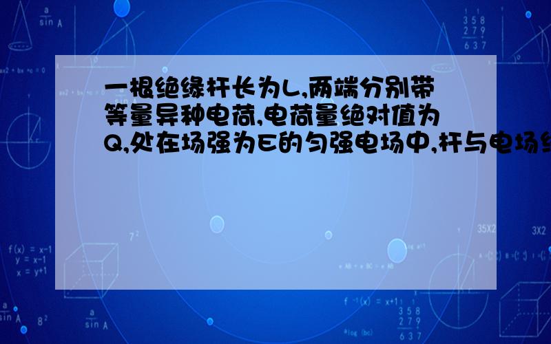 一根绝缘杆长为L,两端分别带等量异种电荷,电荷量绝对值为Q,处在场强为E的匀强电场中,杆与电场线的夹角为60°,若是杆沿