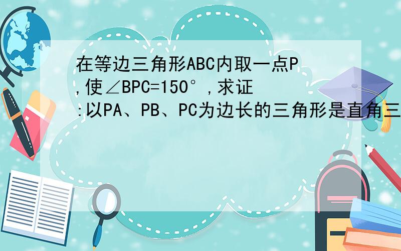 在等边三角形ABC内取一点P,使∠BPC=150°,求证:以PA、PB、PC为边长的三角形是直角三角形