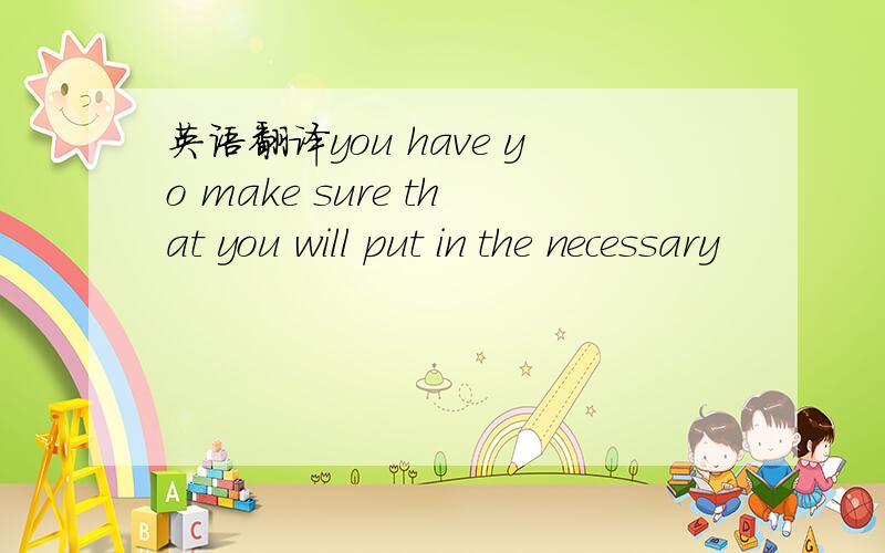 英语翻译you have yo make sure that you will put in the necessary