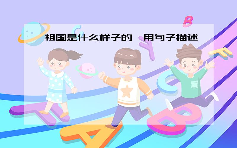 祖国是什么样子的,用句子描述