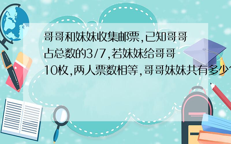 哥哥和妹妹收集邮票,已知哥哥占总数的3/7,若妹妹给哥哥10枚,两人票数相等,哥哥妹妹共有多少?