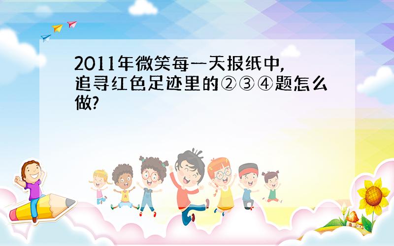 2011年微笑每一天报纸中,追寻红色足迹里的②③④题怎么做?