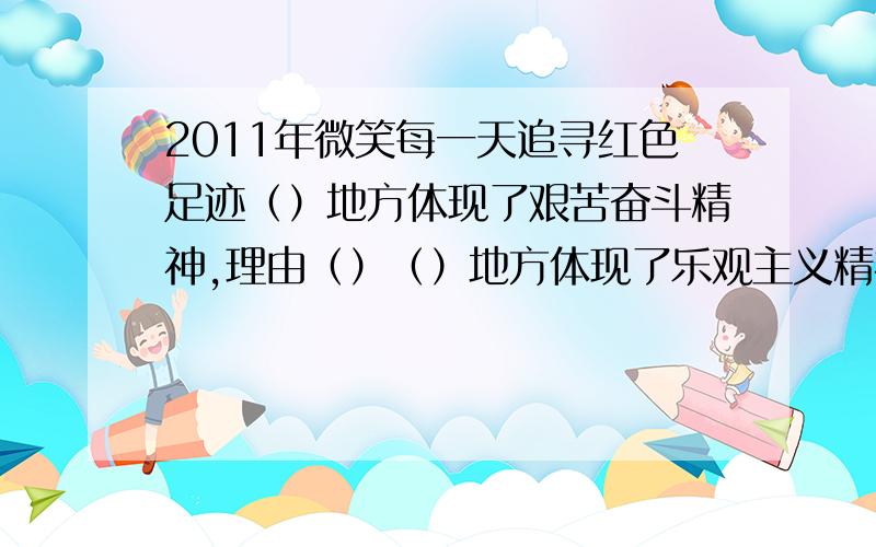 2011年微笑每一天追寻红色足迹（）地方体现了艰苦奋斗精神,理由（）（）地方体现了乐观主义精神,理由（）