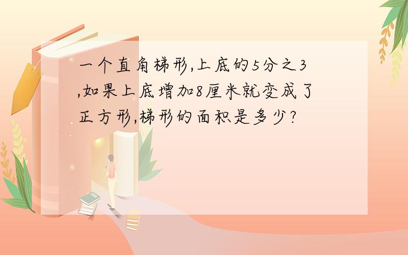 一个直角梯形,上底的5分之3,如果上底增加8厘米就变成了正方形,梯形的面积是多少?