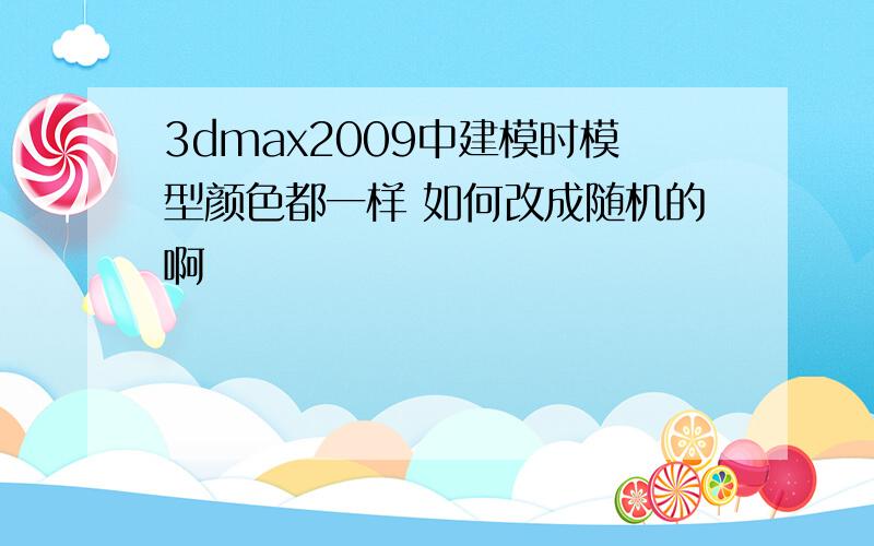 3dmax2009中建模时模型颜色都一样 如何改成随机的啊