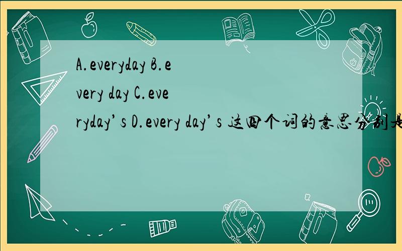 A.everyday B.every day C.everyday’s D.every day’s 这四个词的意思分别是