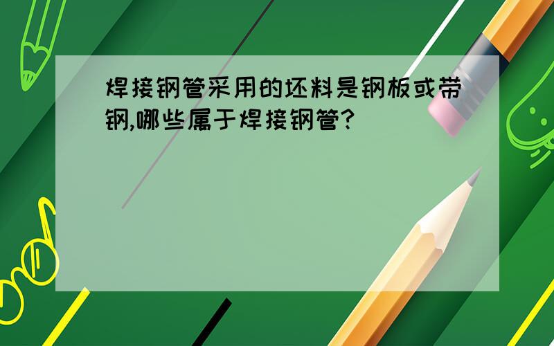 焊接钢管采用的坯料是钢板或带钢,哪些属于焊接钢管?