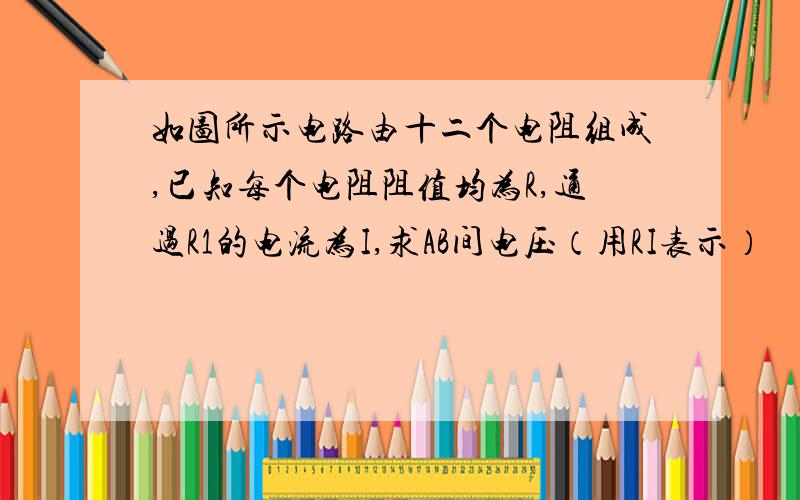 如图所示电路由十二个电阻组成,已知每个电阻阻值均为R,通过R1的电流为I,求AB间电压（用RI表示）