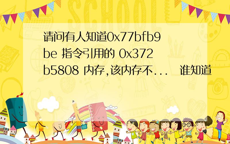 请问有人知道0x77bfb9be 指令引用的 0x372b5808 内存,该内存不...　谁知道