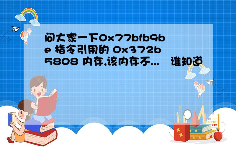 问大家一下0x77bfb9be 指令引用的 0x372b5808 内存,该内存不...　谁知道