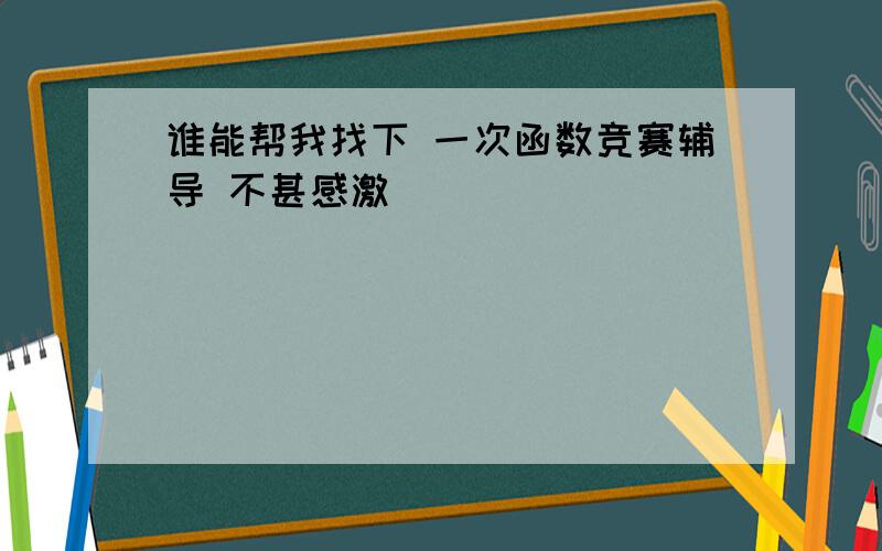 谁能帮我找下 一次函数竞赛辅导 不甚感激