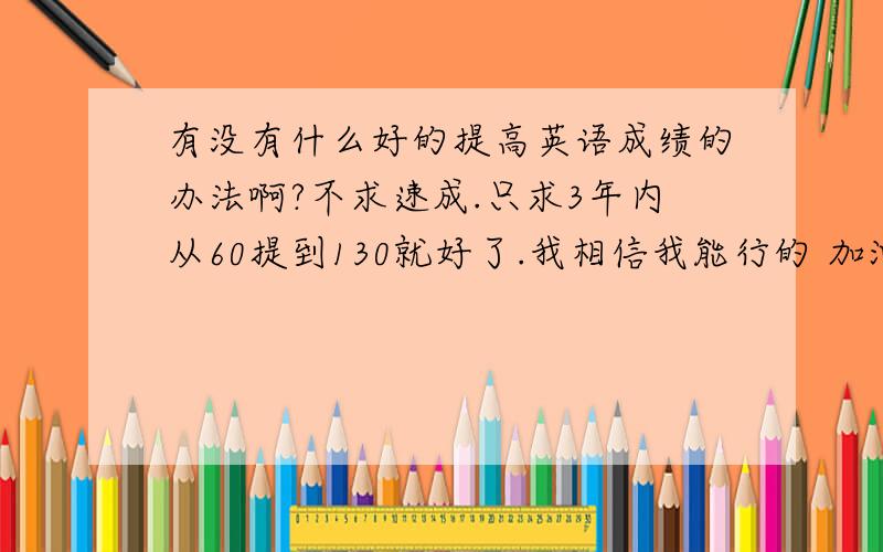 有没有什么好的提高英语成绩的办法啊?不求速成.只求3年内从60提到130就好了.我相信我能行的 加油!