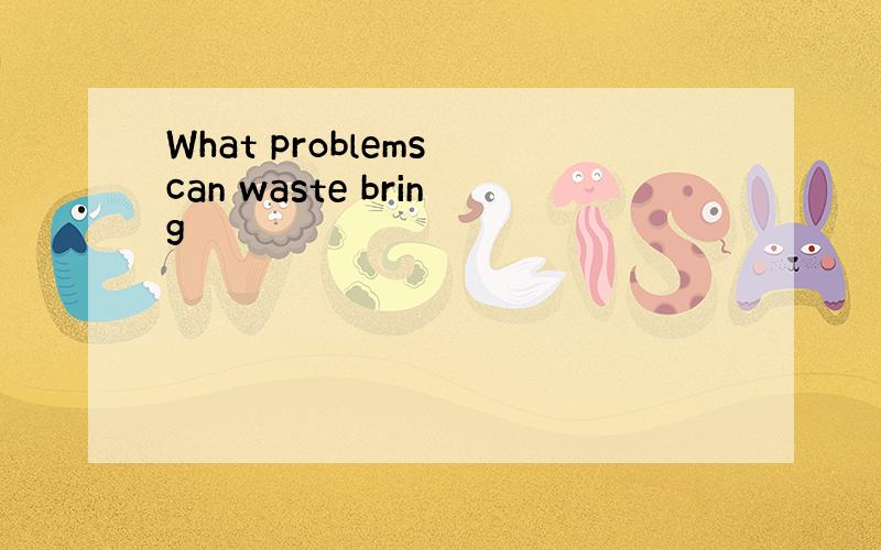 What problems can waste bring