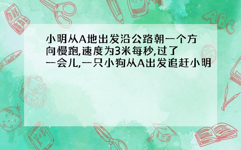 小明从A地出发沿公路朝一个方向慢跑,速度为3米每秒,过了一会儿,一只小狗从A出发追赶小明