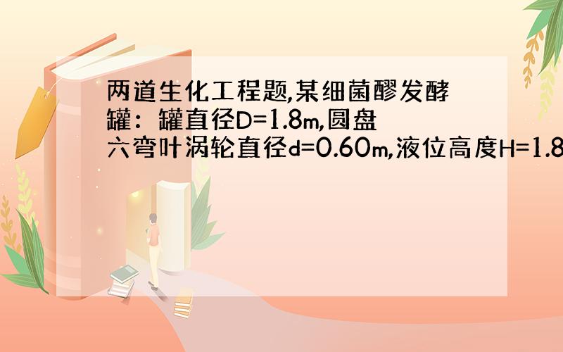 两道生化工程题,某细菌醪发酵罐：罐直径D=1.8m,圆盘六弯叶涡轮直径d=0.60m,液位高度H=1.8m,一只涡轮,罐