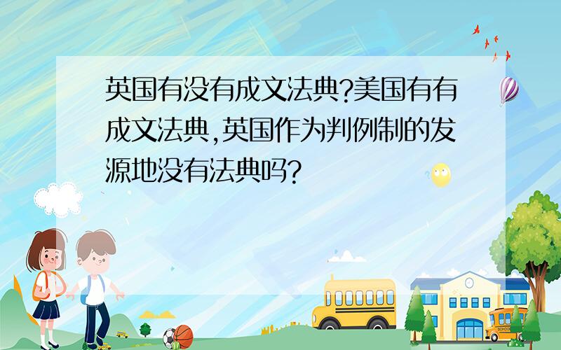 英国有没有成文法典?美国有有成文法典,英国作为判例制的发源地没有法典吗?