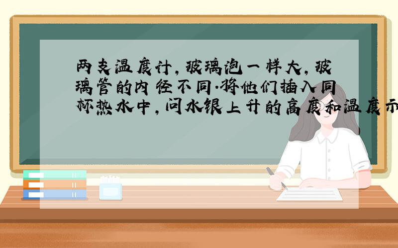 两支温度计,玻璃泡一样大,玻璃管的内径不同.将他们插入同杯热水中,问水银上升的高度和温度示数的情况