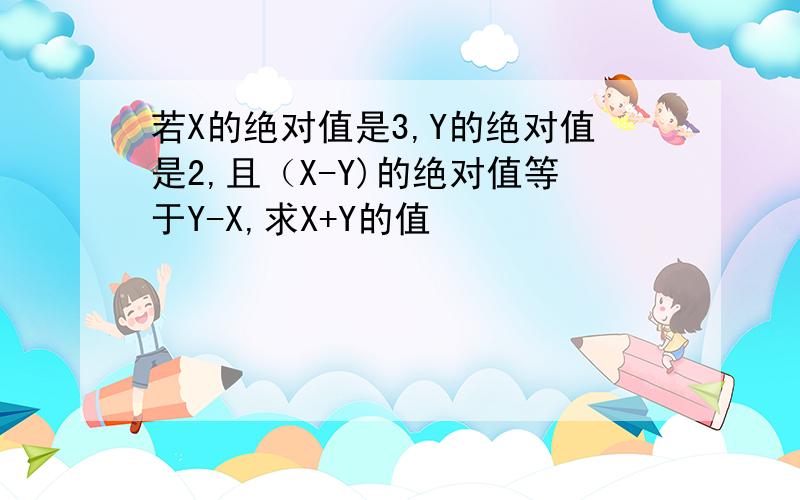 若X的绝对值是3,Y的绝对值是2,且（X-Y)的绝对值等于Y-X,求X+Y的值