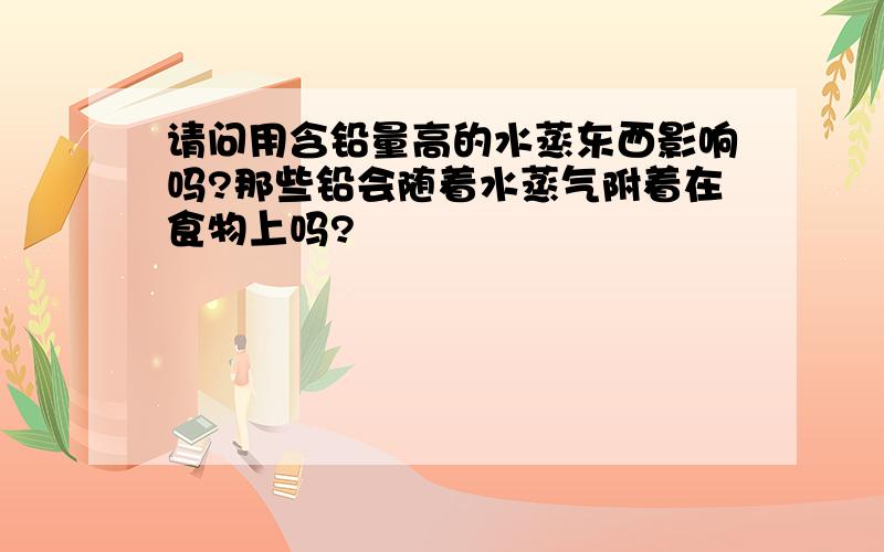 请问用含铅量高的水蒸东西影响吗?那些铅会随着水蒸气附着在食物上吗?