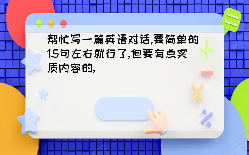 帮忙写一篇英语对话,要简单的15句左右就行了,但要有点实质内容的,