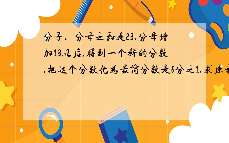 分子、分母之和是23,分母增加13以后,得到一个新的分数,把这个分数化为最简分数是5分之1,求原来的分数.