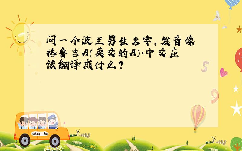 问一个波兰男生名字,发音像 格鲁吉A（英文的A）.中文应该翻译成什么?