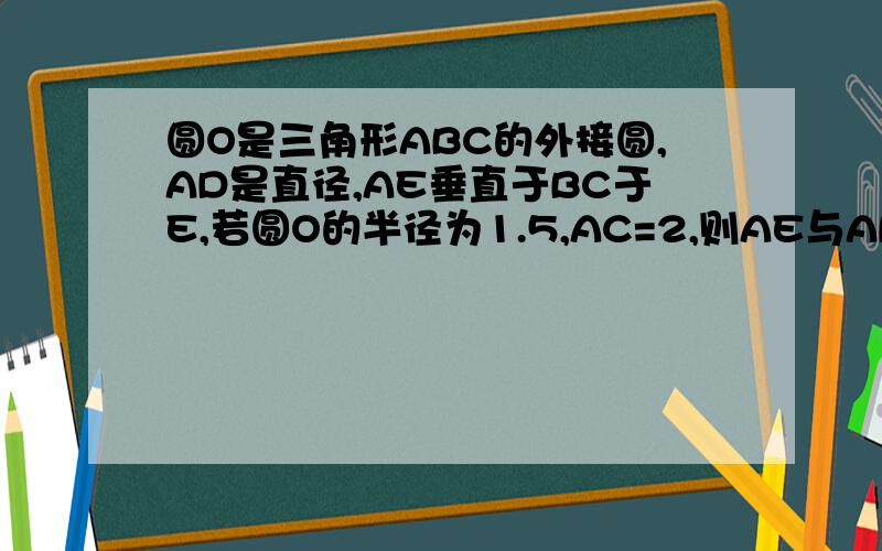 圆O是三角形ABC的外接圆,AD是直径,AE垂直于BC于E,若圆O的半径为1.5,AC=2,则AE与AB的比值为