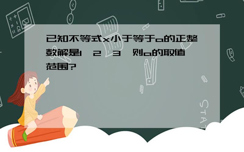 已知不等式x小于等于a的正整数解是1、2、3,则a的取值范围?