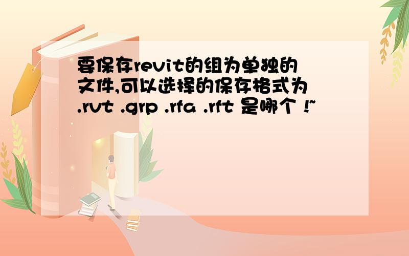 要保存revit的组为单独的文件,可以选择的保存格式为 .rvt .grp .rfa .rft 是哪个 !~