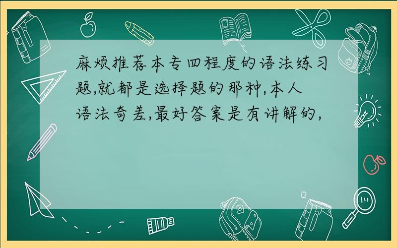 麻烦推荐本专四程度的语法练习题,就都是选择题的那种,本人语法奇差,最好答案是有讲解的,